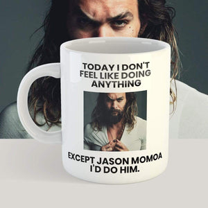 Today I Don't Feel Like Doing Anything Except Jason Momoa I'd Do Him - 11 oz. or 15 oz. Mug